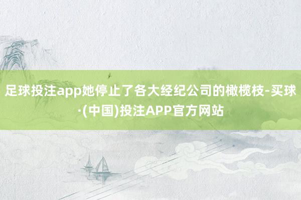 足球投注app她停止了各大经纪公司的橄榄枝-买球·(中国)投注APP官方网站
