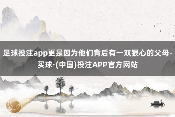 足球投注app更是因为他们背后有一双狠心的父母-买球·(中国)投注APP官方网站