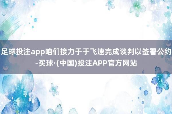足球投注app咱们接力于于飞速完成谈判以签署公约-买球·(中国)投注APP官方网站