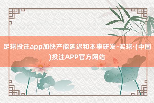 足球投注app加快产能延迟和本事研发-买球·(中国)投注APP官方网站