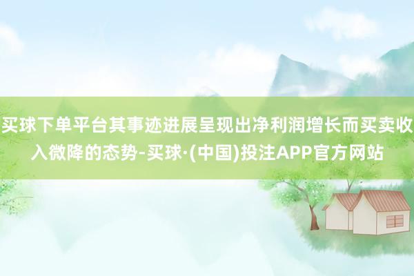买球下单平台其事迹进展呈现出净利润增长而买卖收入微降的态势-买球·(中国)投注APP官方网站