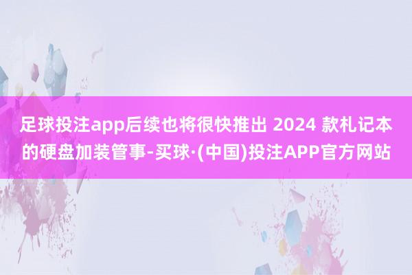 足球投注app后续也将很快推出 2024 款札记本的硬盘加装管事-买球·(中国)投注APP官方网站