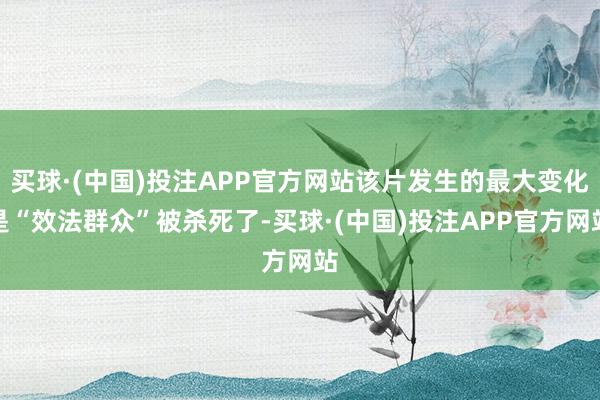 买球·(中国)投注APP官方网站该片发生的最大变化是“效法群众”被杀死了-买球·(中国)投注APP官方网站