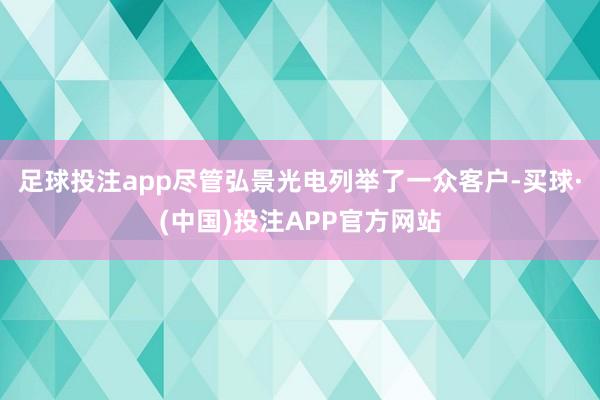 足球投注app尽管弘景光电列举了一众客户-买球·(中国)投注APP官方网站