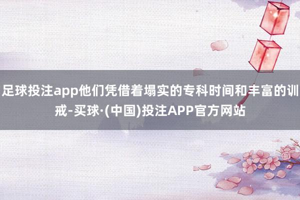 足球投注app他们凭借着塌实的专科时间和丰富的训戒-买球·(中国)投注APP官方网站