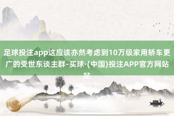 足球投注app这应该亦然考虑到10万级家用轿车更广的受世东谈主群-买球·(中国)投注APP官方网站