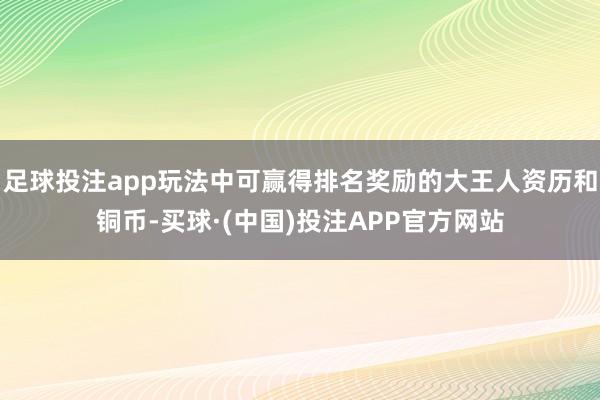 足球投注app玩法中可赢得排名奖励的大王人资历和铜币-买球·(中国)投注APP官方网站