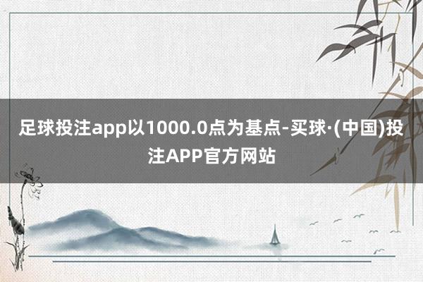 足球投注app以1000.0点为基点-买球·(中国)投注APP官方网站