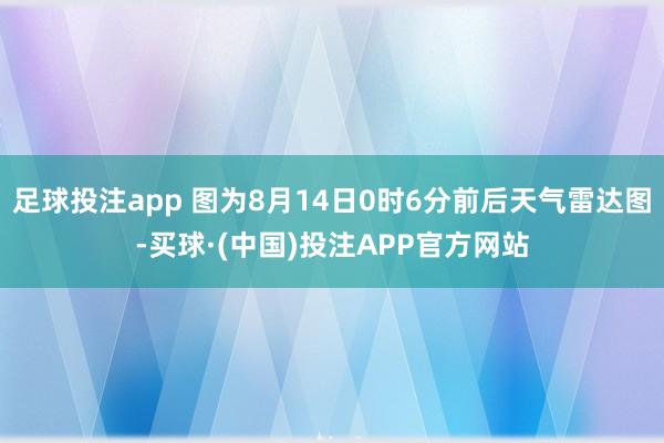 足球投注app 图为8月14日0时6分前后天气雷达图-买球·(中国)投注APP官方网站