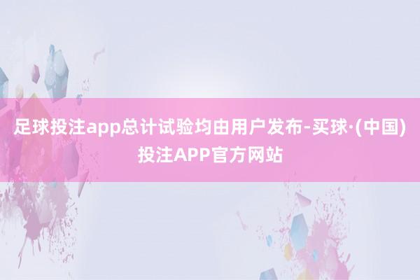 足球投注app总计试验均由用户发布-买球·(中国)投注APP官方网站