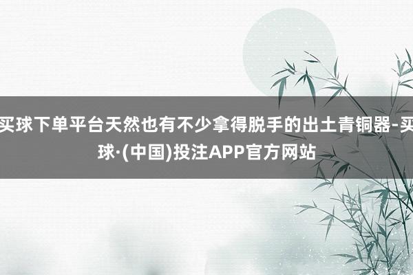 买球下单平台天然也有不少拿得脱手的出土青铜器-买球·(中国)投注APP官方网站