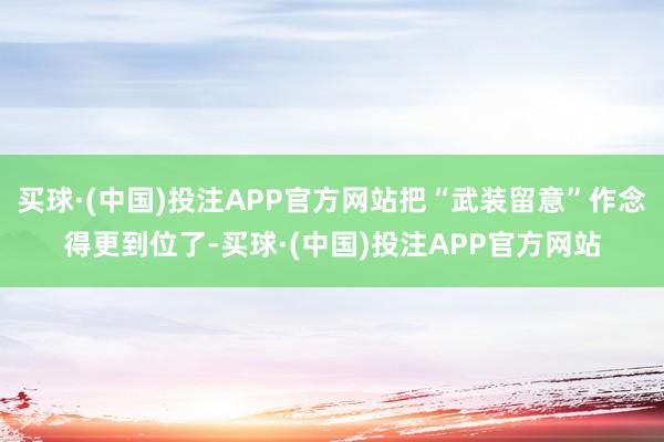 买球·(中国)投注APP官方网站把“武装留意”作念得更到位了-买球·(中国)投注APP官方网站