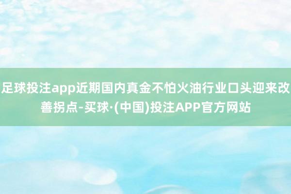 足球投注app近期国内真金不怕火油行业口头迎来改善拐点-买球·(中国)投注APP官方网站