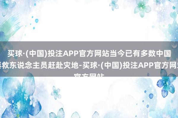 买球·(中国)投注APP官方网站当今已有多数中国拯救东说念主员赶赴灾地-买球·(中国)投注APP官方网站
