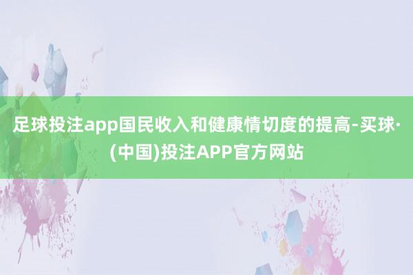 足球投注app国民收入和健康情切度的提高-买球·(中国)投注APP官方网站