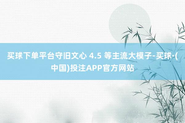 买球下单平台守旧文心 4.5 等主流大模子-买球·(中国)投注APP官方网站