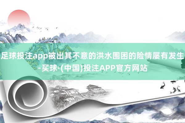 足球投注app被出其不意的洪水围困的险情屡有发生-买球·(中国)投注APP官方网站