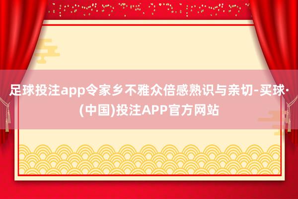 足球投注app令家乡不雅众倍感熟识与亲切-买球·(中国)投注APP官方网站