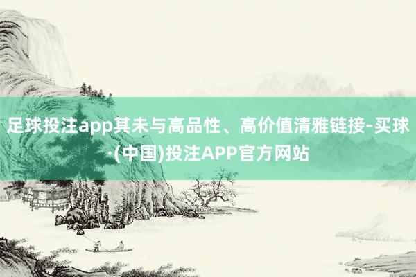 足球投注app其未与高品性、高价值清雅链接-买球·(中国)投注APP官方网站