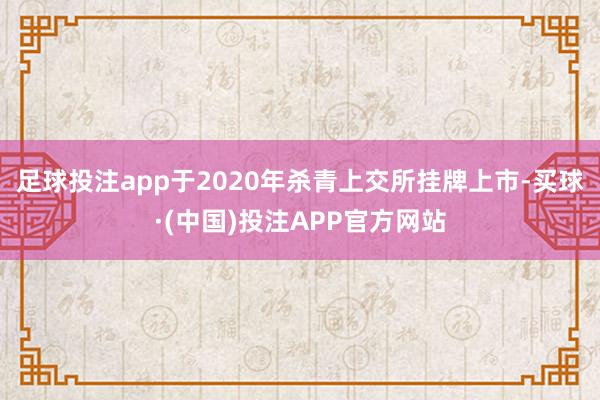 足球投注app于2020年杀青上交所挂牌上市-买球·(中国)投注APP官方网站