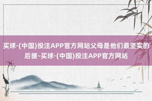 买球·(中国)投注APP官方网站父母是他们最坚实的后援-买球·(中国)投注APP官方网站