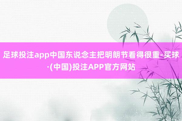 足球投注app中国东说念主把明朗节看得很重-买球·(中国)投注APP官方网站
