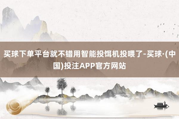 买球下单平台就不错用智能投饵机投喂了-买球·(中国)投注APP官方网站