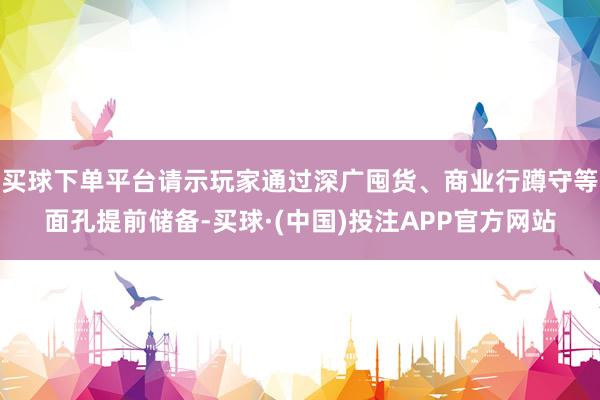 买球下单平台请示玩家通过深广囤货、商业行蹲守等面孔提前储备-买球·(中国)投注APP官方网站