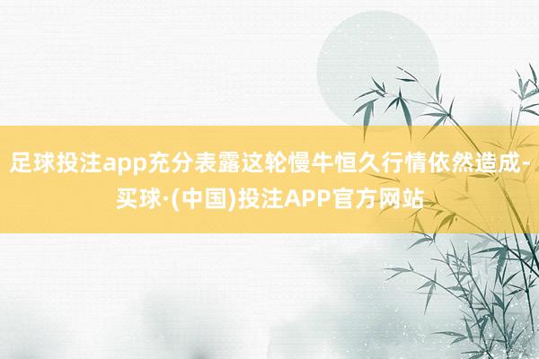 足球投注app充分表露这轮慢牛恒久行情依然造成-买球·(中国)投注APP官方网站