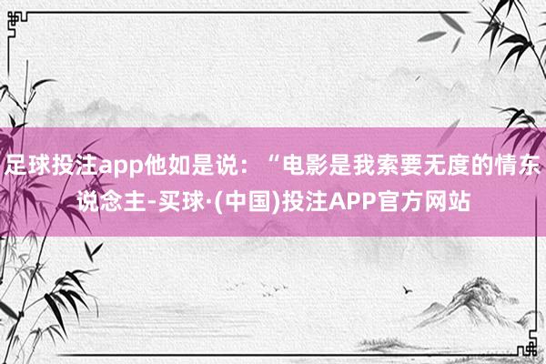 足球投注app他如是说：“电影是我索要无度的情东说念主-买球·(中国)投注APP官方网站