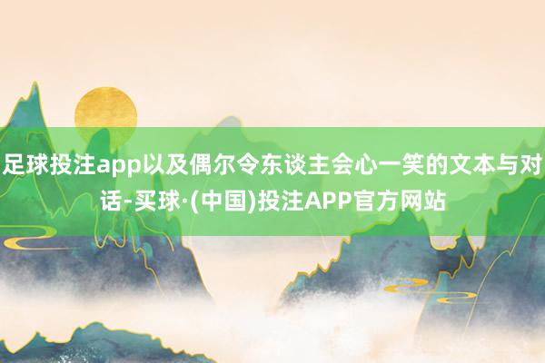 足球投注app以及偶尔令东谈主会心一笑的文本与对话-买球·(中国)投注APP官方网站