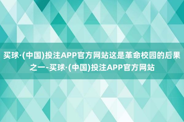 买球·(中国)投注APP官方网站这是革命校园的后果之一-买球·(中国)投注APP官方网站