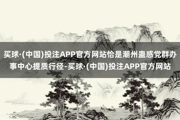 买球·(中国)投注APP官方网站恰是潮州蛊惑党群办事中心提质行径-买球·(中国)投注APP官方网站