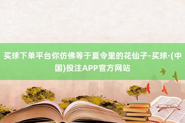 买球下单平台你仿佛等于夏令里的花仙子-买球·(中国)投注APP官方网站