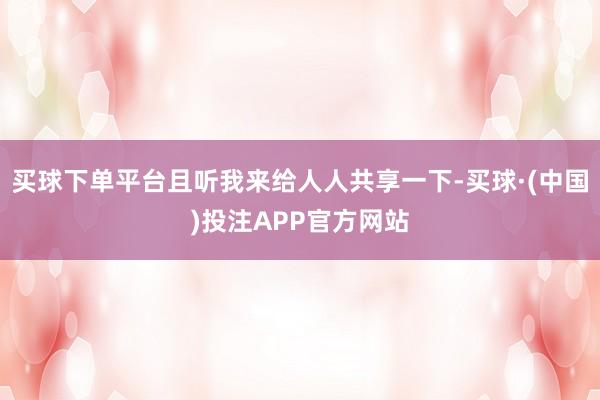 买球下单平台且听我来给人人共享一下-买球·(中国)投注APP官方网站