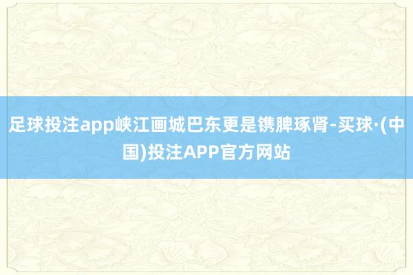 足球投注app峡江画城巴东更是镌脾琢肾-买球·(中国)投注APP官方网站
