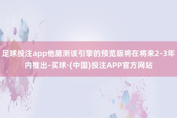 足球投注app他臆测该引擎的预览版将在将来2-3年内推出-买球·(中国)投注APP官方网站