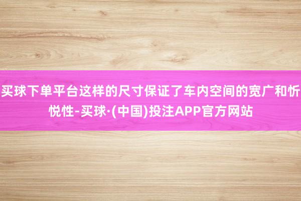 买球下单平台这样的尺寸保证了车内空间的宽广和忻悦性-买球·(中国)投注APP官方网站