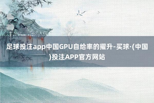 足球投注app中国GPU自给率的擢升-买球·(中国)投注APP官方网站