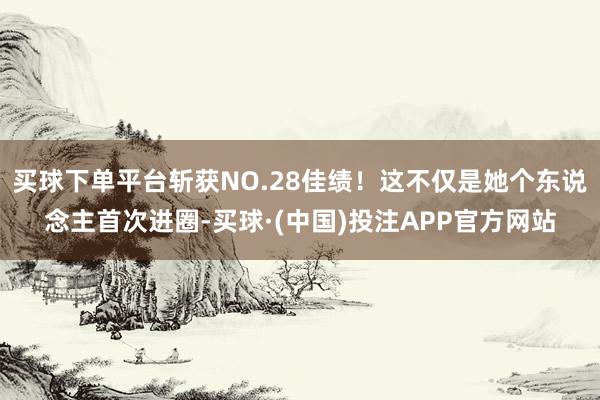 买球下单平台斩获NO.28佳绩！这不仅是她个东说念主首次进圈-买球·(中国)投注APP官方网站