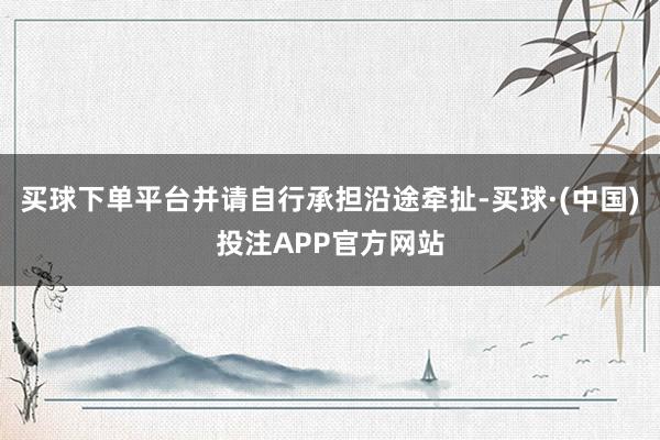 买球下单平台并请自行承担沿途牵扯-买球·(中国)投注APP官方网站