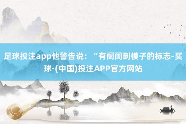 足球投注app他警告说：“有阛阓到模子的标志-买球·(中国)投注APP官方网站