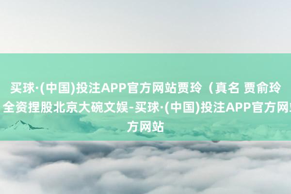 买球·(中国)投注APP官方网站贾玲（真名 贾俞玲）全资捏股北京大碗文娱-买球·(中国)投注APP官方网站