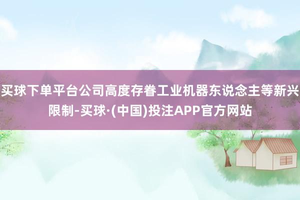 买球下单平台公司高度存眷工业机器东说念主等新兴限制-买球·(中国)投注APP官方网站