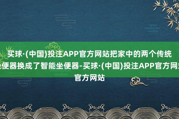 买球·(中国)投注APP官方网站把家中的两个传统坐便器换成了智能坐便器-买球·(中国)投注APP官方网站