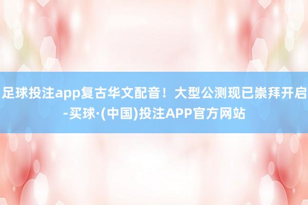 足球投注app复古华文配音！大型公测现已崇拜开启-买球·(中国)投注APP官方网站