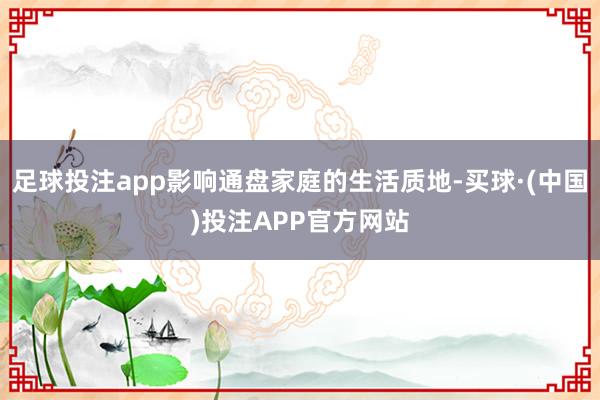 足球投注app影响通盘家庭的生活质地-买球·(中国)投注APP官方网站