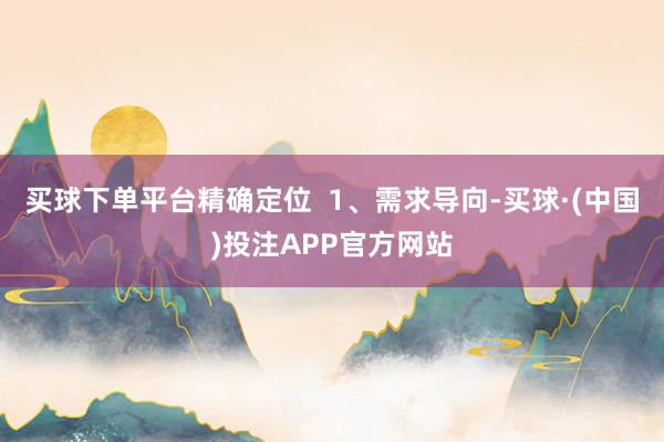 买球下单平台精确定位  1、需求导向-买球·(中国)投注APP官方网站