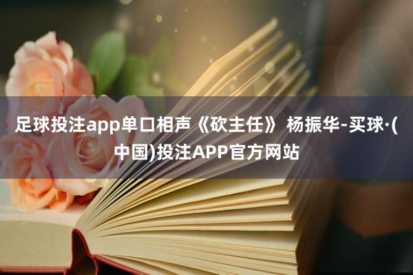 足球投注app单口相声《砍主任》 杨振华-买球·(中国)投注APP官方网站