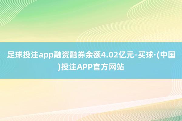 足球投注app融资融券余额4.02亿元-买球·(中国)投注APP官方网站